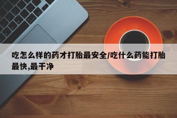网上购买米非司酮片去哪买吃怎么样的药才打胎最安全/吃什么药能打胎最快,最干净