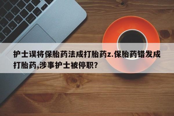 网上购买米非司酮片去哪买护士误将保胎药法成打胎药z.保胎药错发成打胎药,涉事护士被停职？