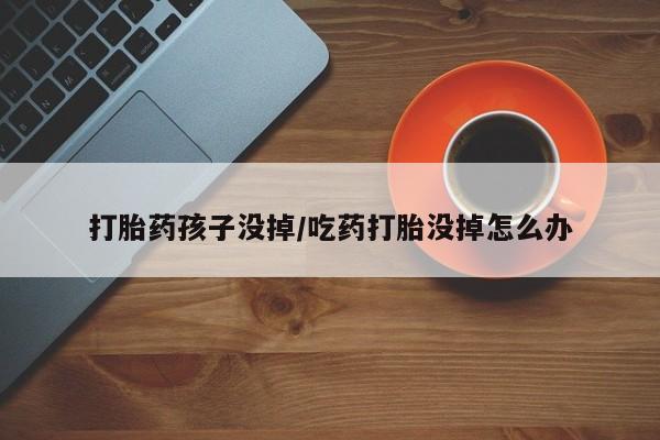 网上购买米非司酮片去哪买打胎药孩子没掉/吃药打胎没掉怎么办