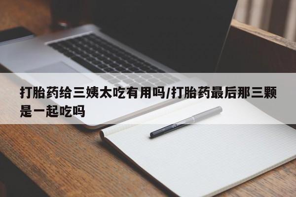 网上购买米非司酮片去哪买打胎药给三姨太吃有用吗/打胎药最后那三颗是一起吃吗