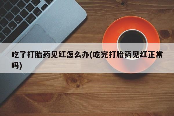 网上购买米非司酮片去哪买吃了打胎药见红怎么办(吃完打胎药见红正常吗)