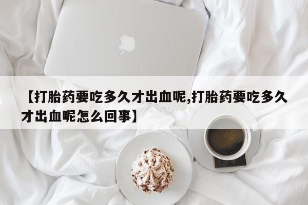网上购买米非司酮片去哪买【打胎药要吃多久才出血呢,打胎药要吃多久才出血呢怎么回事】