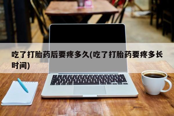 网上购买米非司酮片去哪买吃了打胎药后要疼多久(吃了打胎药要疼多长时间)