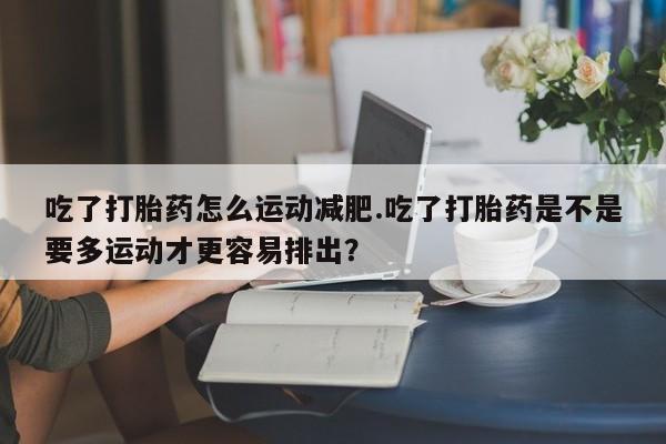 网上购买米非司酮片去哪买吃了打胎药怎么运动减肥.吃了打胎药是不是要多运动才更容易排出？