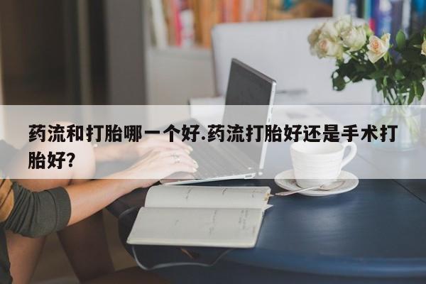 网上购买米非司酮片去哪买药流和打胎哪一个好.药流打胎好还是手术打胎好？