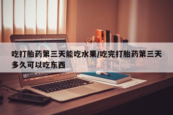 网上购买米非司酮片去哪买吃打胎药第三天能吃水果/吃完打胎药第三天多久可以吃东西