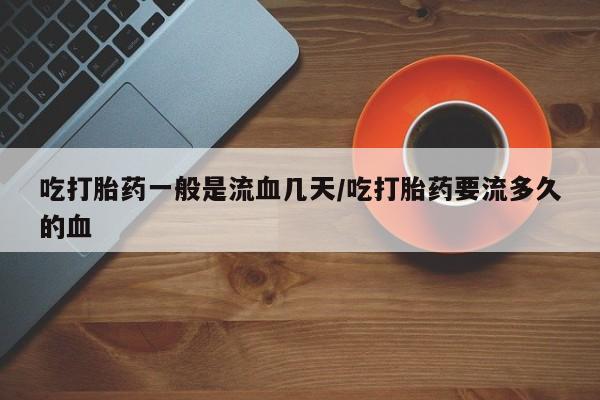 网上购买米非司酮片去哪买吃打胎药一般是流血几天/吃打胎药要流多久的血