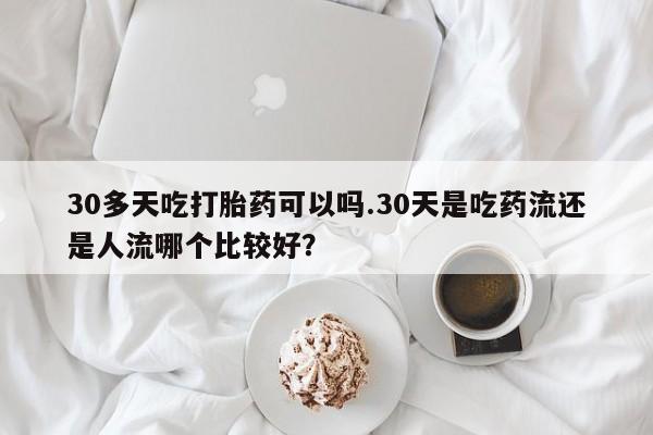 网上购买米非司酮片去哪买30多天吃打胎药可以吗.30天是吃药流还是人流哪个比较好?