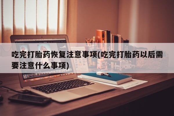 网上购买米非司酮片去哪买吃完打胎药恢复注意事项(吃完打胎药以后需要注意什么事项)