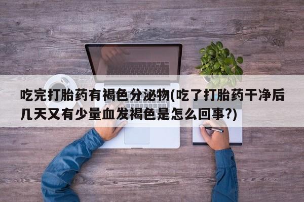 网上购买米非司酮片去哪买吃完打胎药有褐色分泌物(吃了打胎药干净后几天又有少量血发褐色是怎么回事?)