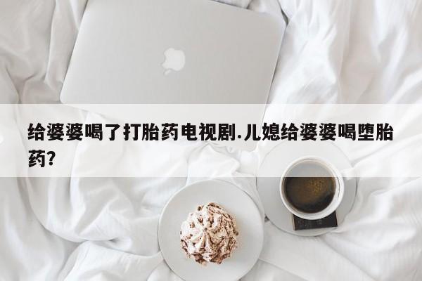 网上购买米非司酮片去哪买给婆婆喝了打胎药电视剧.儿媳给婆婆喝堕胎药？