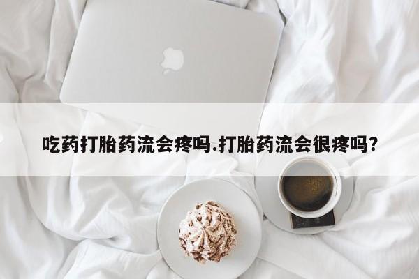 网上购买米非司酮片去哪买吃药打胎药流会疼吗.打胎药流会很疼吗？