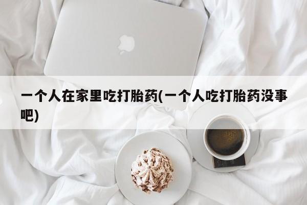 网上购买米非司酮片去哪买一个人在家里吃打胎药(一个人吃打胎药没事吧)