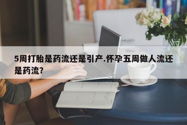 网上购买米非司酮片去哪买5周打胎是药流还是引产.怀孕五周做人流还是药流？
