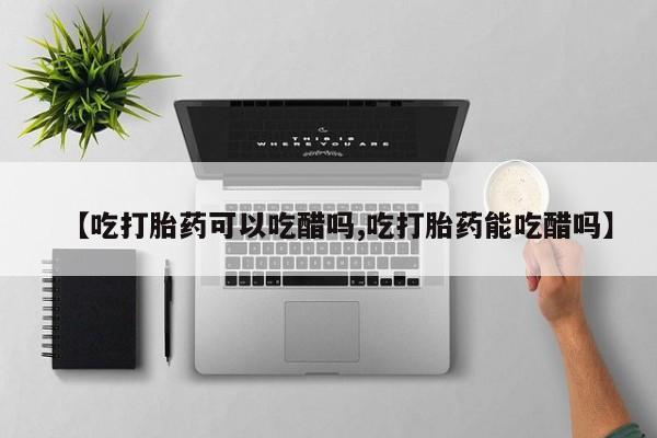 网上购买米非司酮片去哪买【吃打胎药可以吃醋吗,吃打胎药能吃醋吗】