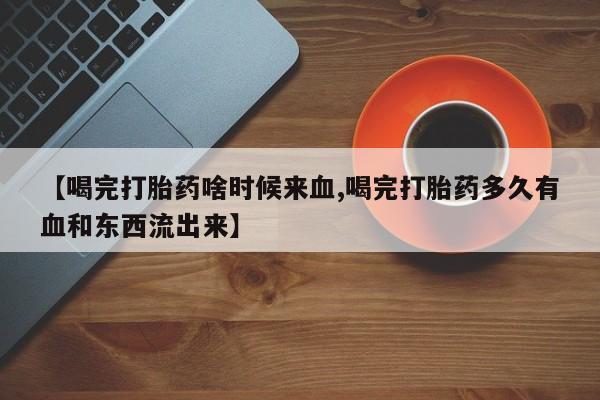 网上购买米非司酮片去哪买【喝完打胎药啥时候来血,喝完打胎药多久有血和东西流出来】