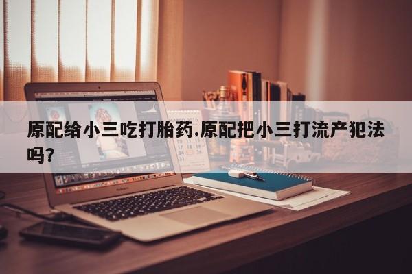 网上购买米非司酮片去哪买原配给小三吃打胎药.原配把小三打流产犯法吗？