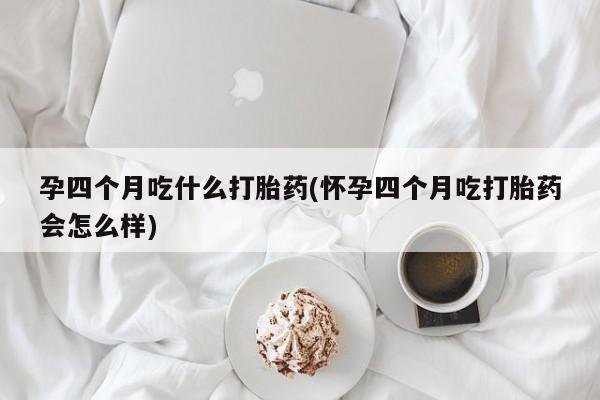 网上购买米非司酮片去哪买孕四个月吃什么打胎药(怀孕四个月吃打胎药会怎么样)