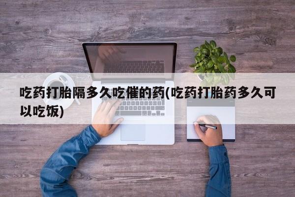 网上购买米非司酮片去哪买吃药打胎隔多久吃催的药(吃药打胎药多久可以吃饭)