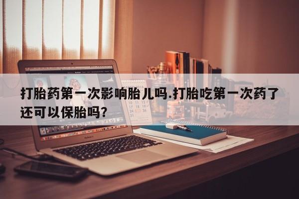 网上购买米非司酮片去哪买打胎药第一次影响胎儿吗.打胎吃第一次药了还可以保胎吗？