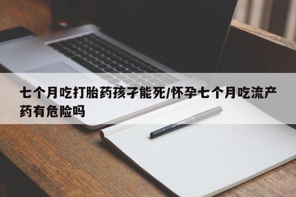 网上购买米非司酮片去哪买七个月吃打胎药孩孑能死/怀孕七个月吃流产药有危险吗