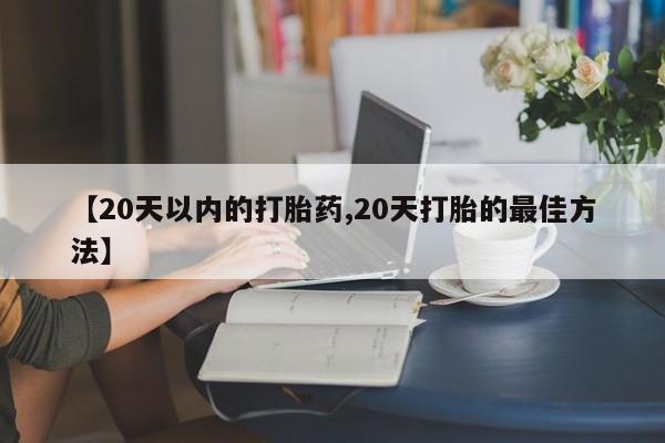 网上购买米非司酮片去哪买【20天以内的打胎药,20天打胎的最佳方法】
