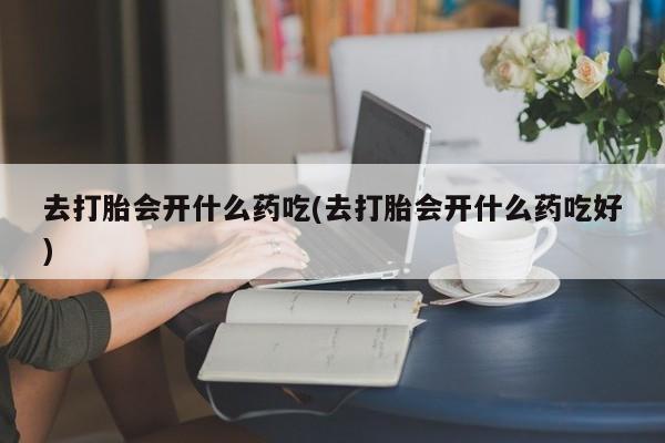 网上购买米非司酮片去哪买去打胎会开什么药吃(去打胎会开什么药吃好)