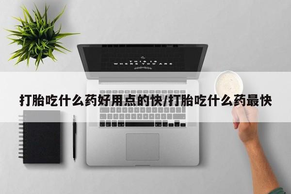 网上购买米非司酮片去哪买打胎吃什么药好用点的快/打胎吃什么药最快