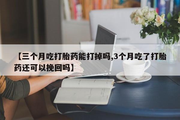 网上购买米非司酮片去哪买【三个月吃打胎药能打掉吗,3个月吃了打胎药还可以挽回吗】