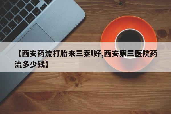 网上购买米非司酮片去哪买【西安药流打胎来三秦l好,西安第三医院药流多少钱】