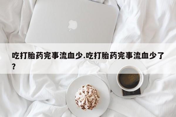 网上购买米非司酮片去哪买吃打胎药完事流血少.吃打胎药完事流血少了？
