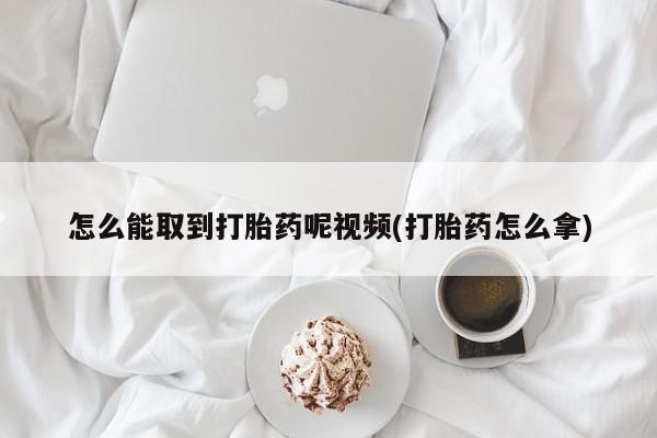 网上购买米非司酮片去哪买怎么能取到打胎药呢视频(打胎药怎么拿)