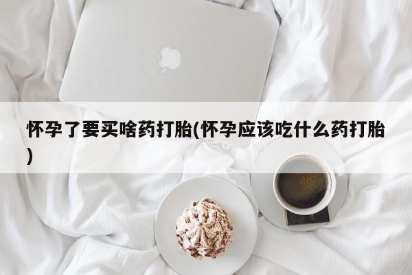 网上购买米非司酮片去哪买怀孕了要买啥药打胎(怀孕应该吃什么药打胎)