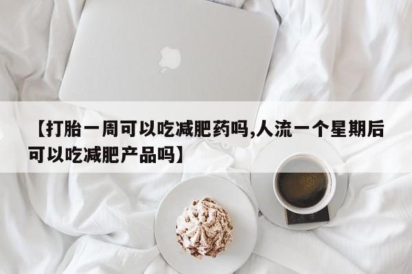 网上购买米非司酮片去哪买【打胎一周可以吃减肥药吗,人流一个星期后可以吃减肥产品吗】