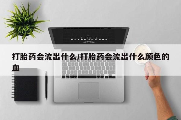 网上购买米非司酮片去哪买打胎药会流出什么/打胎药会流出什么颜色的血