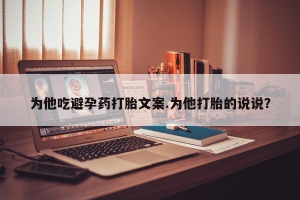 网上购买米非司酮片去哪买为他吃避孕药打胎文案.为他打胎的说说？