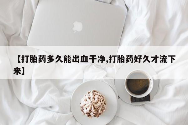 网上购买米非司酮片去哪买【打胎药多久能出血干净,打胎药好久才流下来】