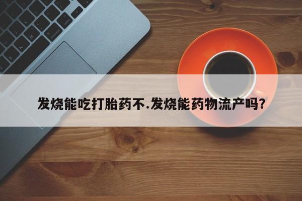 网上购买米非司酮片去哪买发烧能吃打胎药不.发烧能药物流产吗？