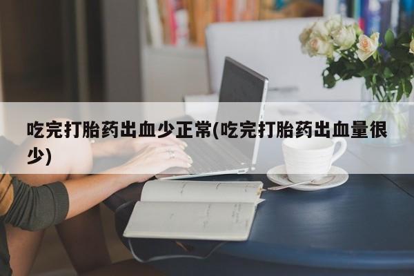 网上购买米非司酮片去哪买吃完打胎药出血少正常(吃完打胎药出血量很少)