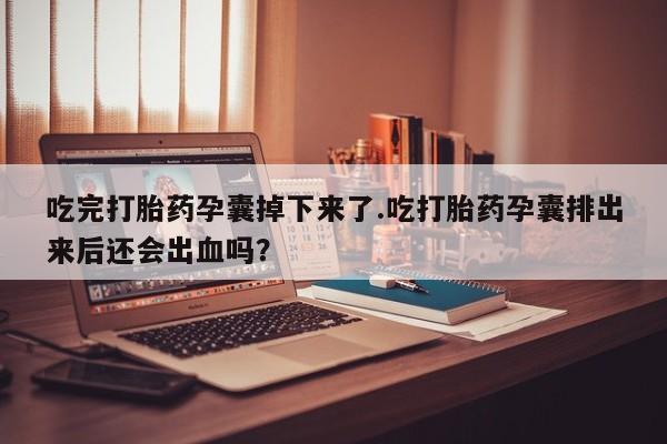 网上购买米非司酮片去哪买吃完打胎药孕囊掉下来了.吃打胎药孕囊排出来后还会出血吗？