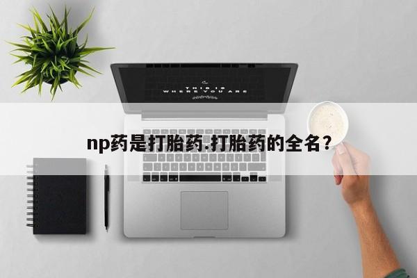 网上购买米非司酮片去哪买np药是打胎药.打胎药的全名？