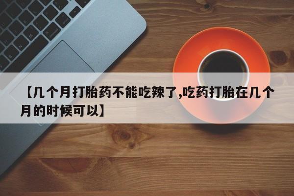 网上购买米非司酮片去哪买【几个月打胎药不能吃辣了,吃药打胎在几个月的时候可以】