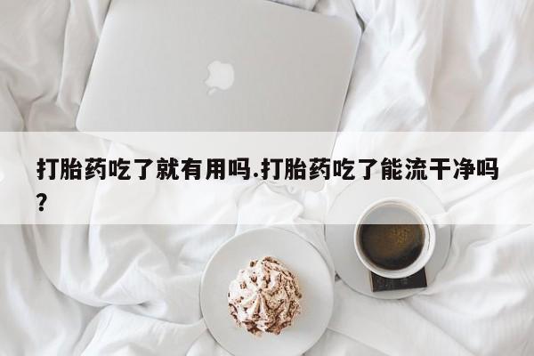 网上购买米非司酮片去哪买打胎药吃了就有用吗.打胎药吃了能流干净吗？