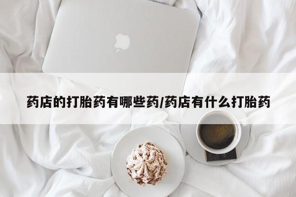 网上购买米非司酮片去哪买药店的打胎药有哪些药/药店有什么打胎药