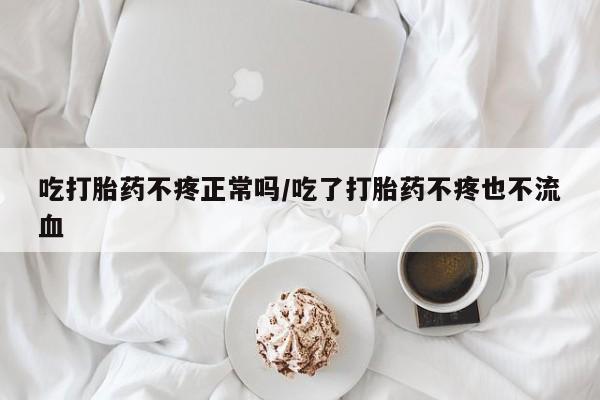 网上购买米非司酮片去哪买吃打胎药不疼正常吗/吃了打胎药不疼也不流血