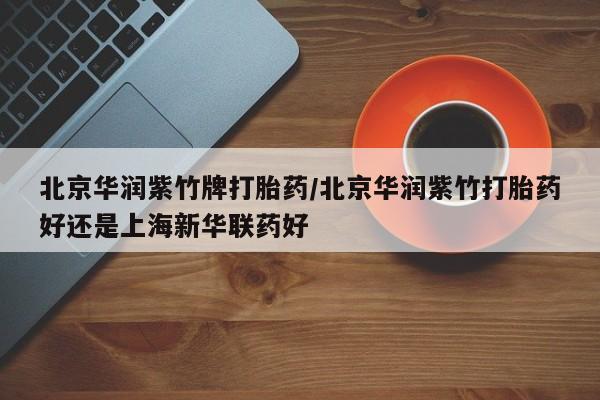 网上购买米非司酮片去哪买北京华润紫竹牌打胎药/北京华润紫竹打胎药好还是上海新华联药好