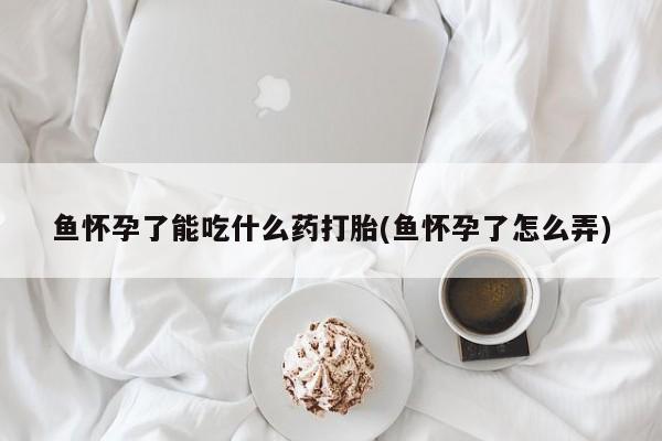 网上购买米非司酮片去哪买鱼怀孕了能吃什么药打胎(鱼怀孕了怎么弄)