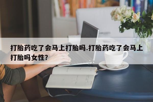 网上购买米非司酮片去哪买打胎药吃了会马上打胎吗.打胎药吃了会马上打胎吗女性？