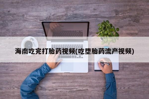 网上购买米非司酮片去哪买海南吃完打胎药视频(吃堕胎药流产视频)