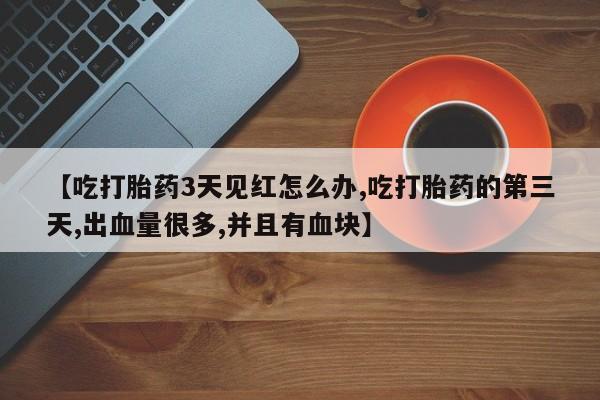 网上购买米非司酮片去哪买【吃打胎药3天见红怎么办,吃打胎药的第三天,出血量很多,并且有血块】